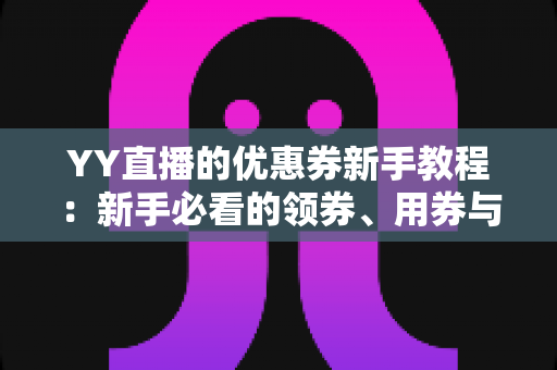 YY直播的优惠券新手教程：新手必看的领券、用券与省钱全攻略