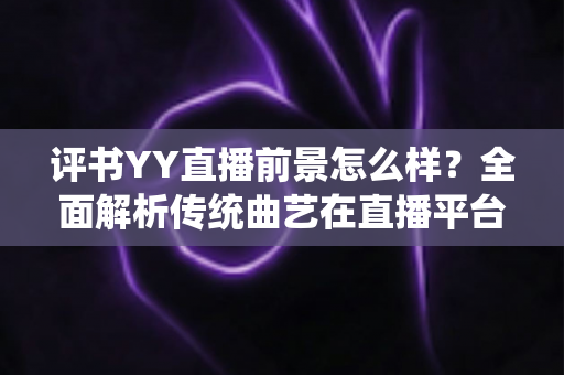 评书YY直播前景怎么样?全面解析传统曲艺在直播平台的发展机遇与未来趋势 评书YY直播前景怎么样?全面解析传统曲艺在直播平台的发展机遇与未来趋势