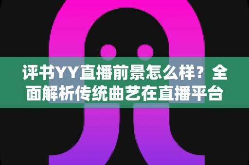 评书YY直播前景怎么样?全面解析传统曲艺在直播平台的发展机遇与未来趋势 评书YY直播前景怎么样?全面解析传统曲艺在直播平台的发展机遇与未来趋势