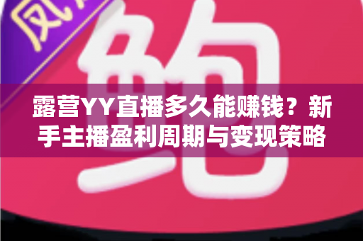 露营YY直播多久能赚钱？新手主播盈利周期与变现策略全解析