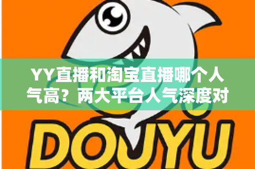 YY直播和淘宝直播哪个人气高？两大平台人气深度对比全解析