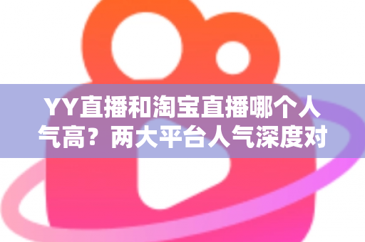 YY直播和淘宝直播哪个人气高？两大平台人气深度对比全解析