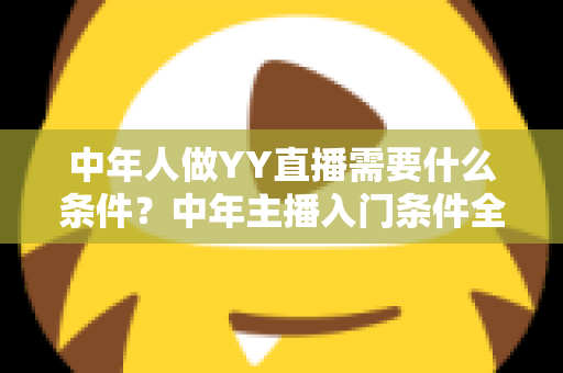 中年人做YY直播需要什么条件?中年主播入门条件全解析,助你顺利开启直播新事业 中年人做YY直播需要什么条件?中年主播入门条件全解析,助你顺利开启直播新事业