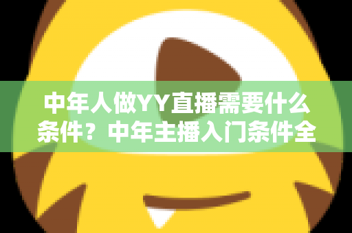 中年人做YY直播需要什么条件?中年主播入门条件全解析,助你顺利开启直播新事业 中年人做YY直播需要什么条件?中年主播入门条件全解析,助你顺利开启直播新事业