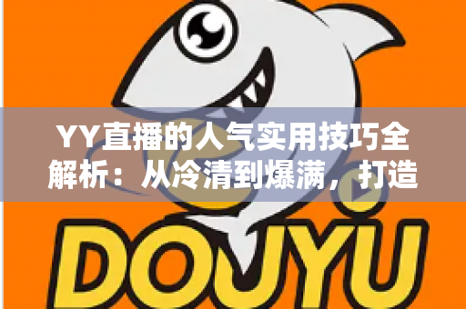 YY直播的人气实用技巧全解析：从冷清到爆满，打造高人气直播间的完整指南