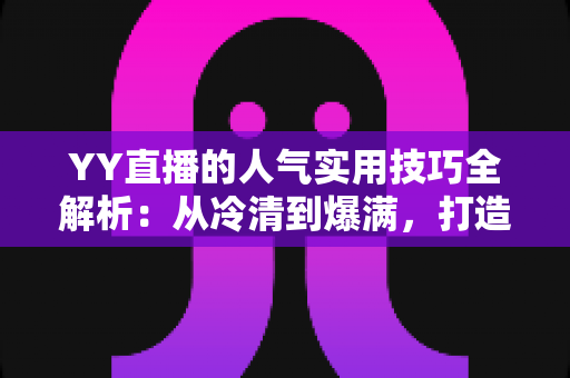 YY直播的人气实用技巧全解析：从冷清到爆满，打造高人气直播间的完整指南