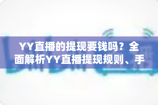 YY直播的提现要钱吗?全面解析YY直播提现规则、手续费与到账时间 YY直播的提现要钱吗?全面解析YY直播提现规则、手续费与到账时间