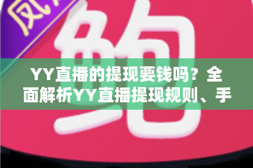 YY直播的提现要钱吗?全面解析YY直播提现规则、手续费与到账时间 YY直播的提现要钱吗?全面解析YY直播提现规则、手续费与到账时间