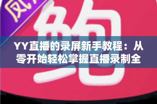 YY直播的录屏新手教程：从零开始轻松掌握直播录制全流程