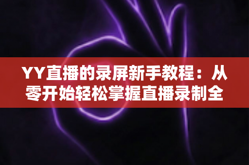 YY直播的录屏新手教程：从零开始轻松掌握直播录制全流程