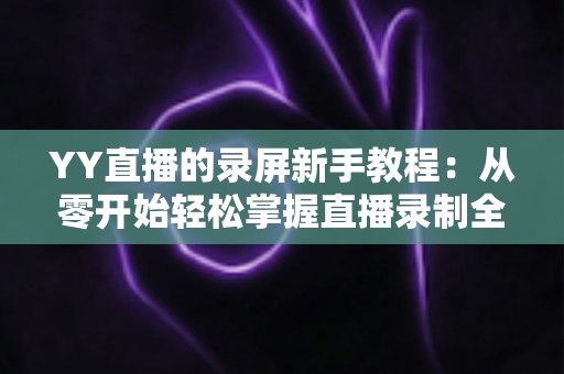 YY直播的录屏新手教程：从零开始轻松掌握直播录制全流程