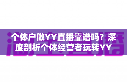 个体户做YY直播靠谱吗?深度剖析个体经营者玩转YY直播的可行性、收益模式与避坑指南 个体户做YY直播靠谱吗?深度剖析个体经营者玩转YY直播的可行性、收益模式与避坑指南