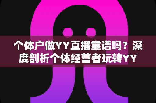 个体户做YY直播靠谱吗?深度剖析个体经营者玩转YY直播的可行性、收益模式与避坑指南 个体户做YY直播靠谱吗?深度剖析个体经营者玩转YY直播的可行性、收益模式与避坑指南