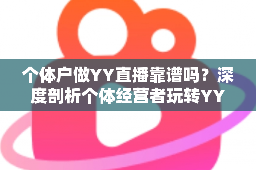 个体户做YY直播靠谱吗?深度剖析个体经营者玩转YY直播的可行性、收益模式与避坑指南 个体户做YY直播靠谱吗?深度剖析个体经营者玩转YY直播的可行性、收益模式与避坑指南