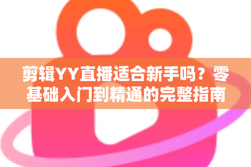 剪辑YY直播适合新手吗?零基础入门到精通的完整指南 剪辑YY直播适合新手吗?零基础入门到精通的完整指南