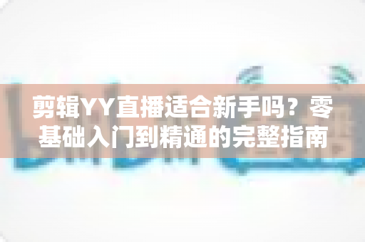 剪辑YY直播适合新手吗?零基础入门到精通的完整指南 剪辑YY直播适合新手吗?零基础入门到精通的完整指南