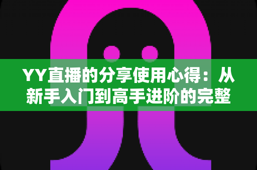 YY直播的分享使用心得:从新手入门到高手进阶的完整体验指南 YY直播的分享使用心得:从新手入门到高手进阶的完整体验指南