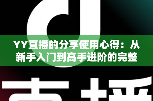 YY直播的分享使用心得：从新手入门到高手进阶的完整体验指南