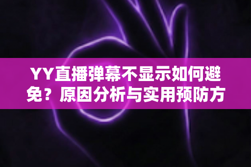 YY直播弹幕不显示如何避免?原因分析与实用预防方案全指南 YY直播弹幕不显示如何避免?原因分析与实用预防方案全指南