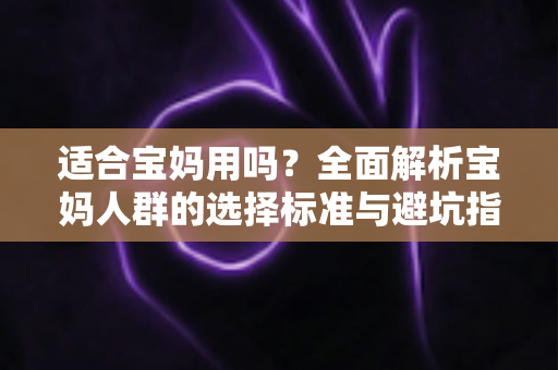 适合宝妈用吗？全面解析宝妈人群的选择标准与避坑指南