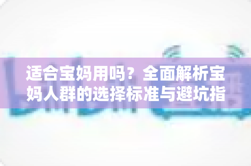 适合宝妈用吗？全面解析宝妈人群的选择标准与避坑指南