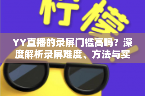 YY直播的录屏门槛高吗?深度解析录屏难度、方法与实用技巧 YY直播的录屏门槛高吗?深度解析录屏难度、方法与实用技巧