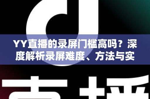 YY直播的录屏门槛高吗?深度解析录屏难度、方法与实用技巧 YY直播的录屏门槛高吗?深度解析录屏难度、方法与实用技巧
