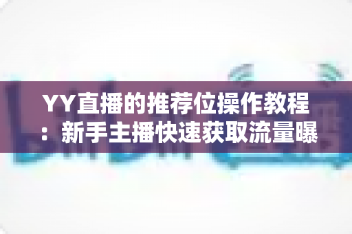 YY直播的推荐位操作教程:新手主播快速获取流量曝光的实战全攻略 YY直播的推荐位操作教程:新手主播快速获取流量曝光的实战全攻略