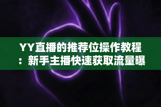 YY直播的推荐位操作教程：新手主播快速获取流量曝光的实战全攻略