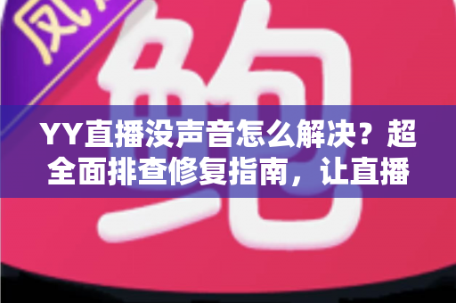 YY直播没声音怎么解决？超全面排查修复指南，让直播声音秒回正常