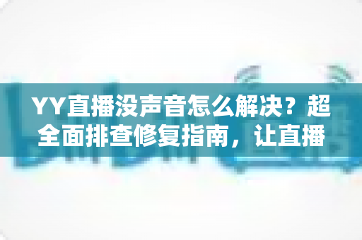 YY直播没声音怎么解决？超全面排查修复指南，让直播声音秒回正常