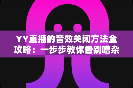 YY直播的音效关闭方法全攻略：一步步教你告别嘈杂音效，享受清爽流畅的直播体验