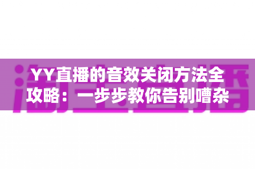 YY直播的音效关闭方法全攻略：一步步教你告别嘈杂音效，享受清爽流畅的直播体验