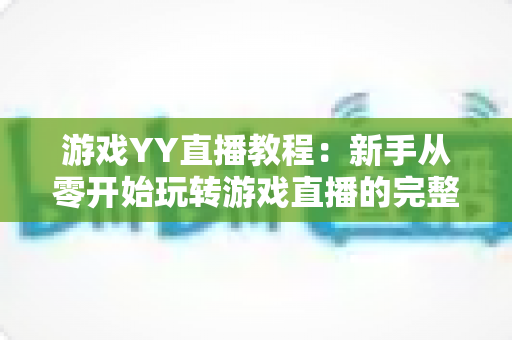 游戏YY直播教程:新手从零开始玩转游戏直播的完整实战指南 游戏YY直播教程:新手从零开始玩转游戏直播的完整实战指南