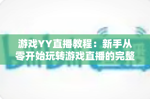 游戏YY直播教程:新手从零开始玩转游戏直播的完整实战指南 游戏YY直播教程:新手从零开始玩转游戏直播的完整实战指南