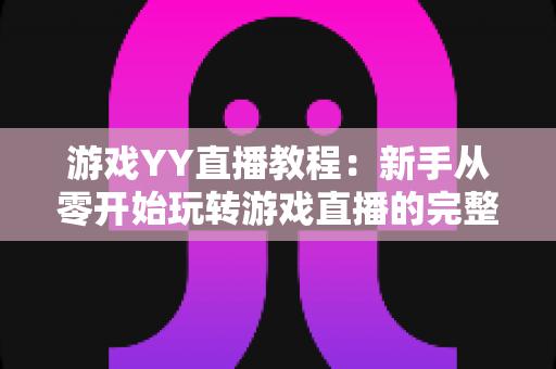 游戏YY直播教程:新手从零开始玩转游戏直播的完整实战指南 游戏YY直播教程:新手从零开始玩转游戏直播的完整实战指南