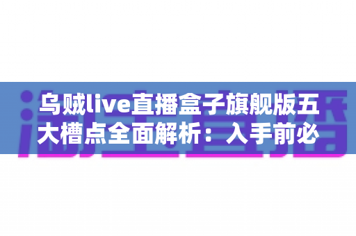 乌贼live直播盒子旗舰版五大槽点全面解析：入手前必读的真实避坑指南