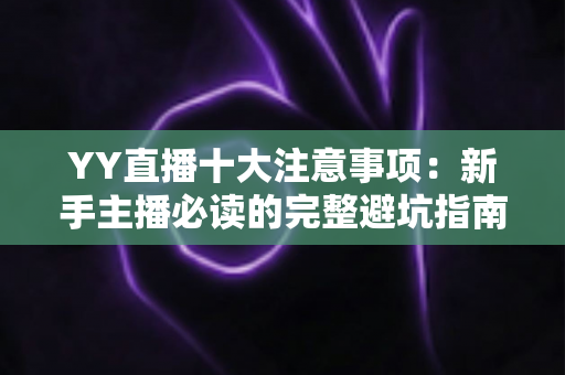 YY直播十大注意事项：新手主播必读的完整避坑指南与实战技巧