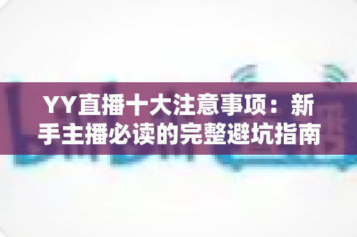 YY直播十大注意事项：新手主播必读的完整避坑指南与实战技巧
