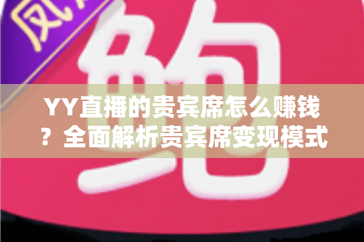YY直播的贵宾席怎么赚钱？全面解析贵宾席变现模式与运营收益攻略