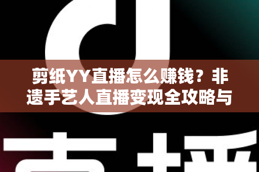 剪纸YY直播怎么赚钱？非遗手艺人直播变现全攻略与实操指南
