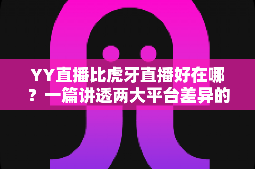 YY直播比虎牙直播好在哪?一篇讲透两大平台差异的深度评测 YY直播比虎牙直播好在哪?一篇讲透两大平台差异的深度评测