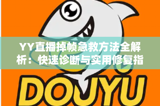 YY直播掉帧急救方法全解析：快速诊断与实用修复指南，让直播画面重回丝滑流畅