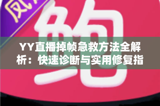 YY直播掉帧急救方法全解析：快速诊断与实用修复指南，让直播画面重回丝滑流畅