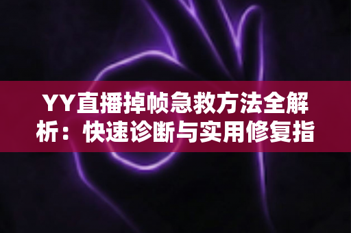YY直播掉帧急救方法全解析：快速诊断与实用修复指南，让直播画面重回丝滑流畅