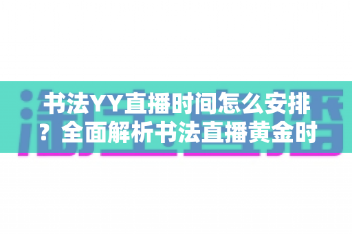 书法YY直播时间怎么安排?全面解析书法直播黄金时段与排期策略,助你快速涨粉变现 书法YY直播时间怎么安排?全面解析书法直播黄金时段与排期策略,助你快速涨粉变现
