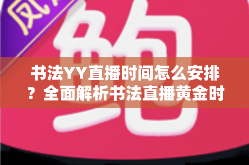 书法YY直播时间怎么安排?全面解析书法直播黄金时段与排期策略,助你快速涨粉变现 书法YY直播时间怎么安排?全面解析书法直播黄金时段与排期策略,助你快速涨粉变现