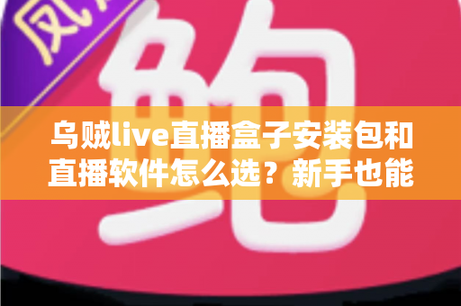 乌贼live直播盒子安装包和直播软件怎么选？新手也能看懂的安装指南与挑选攻略