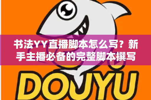 书法YY直播脚本怎么写?新手主播必备的完整脚本撰写指南与实战技巧 书法YY直播脚本怎么写?新手主播必备的完整脚本撰写指南与实战技巧