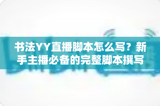 书法YY直播脚本怎么写?新手主播必备的完整脚本撰写指南与实战技巧 书法YY直播脚本怎么写?新手主播必备的完整脚本撰写指南与实战技巧